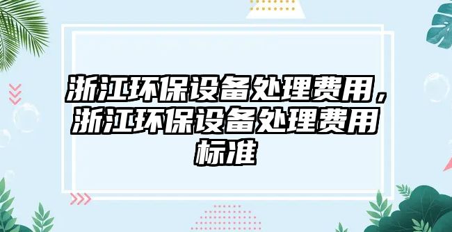 浙江環(huán)保設(shè)備處理費(fèi)用，浙江環(huán)保設(shè)備處理費(fèi)用標(biāo)準(zhǔn)