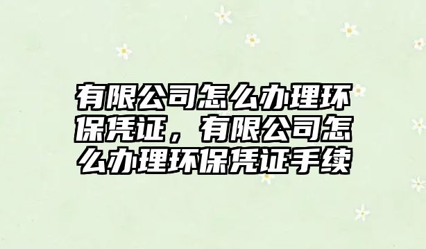 有限公司怎么辦理環(huán)保憑證，有限公司怎么辦理環(huán)保憑證手續(xù)