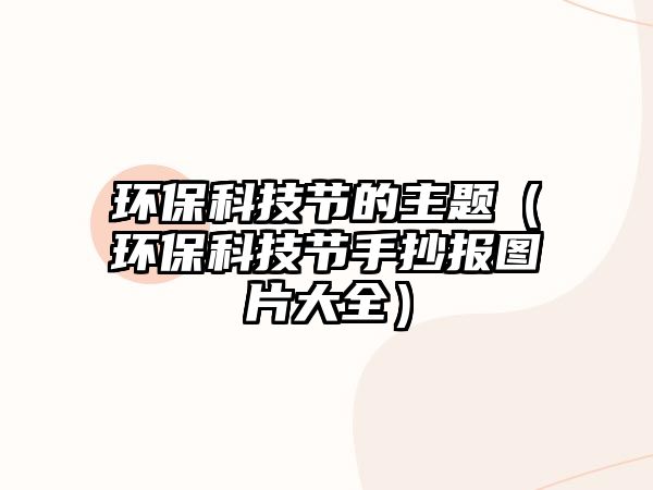 環(huán)保科技節(jié)的主題（環(huán)?？萍脊?jié)手抄報圖片大全）