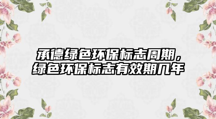 承德綠色環(huán)保標志周期，綠色環(huán)保標志有效期幾年