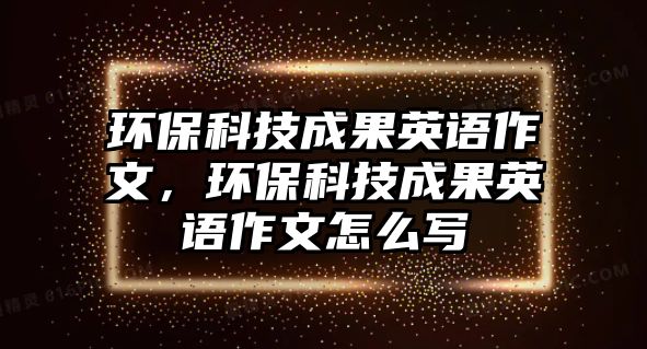 環(huán)保科技成果英語(yǔ)作文，環(huán)?？萍汲晒⒄Z(yǔ)作文怎么寫(xiě)