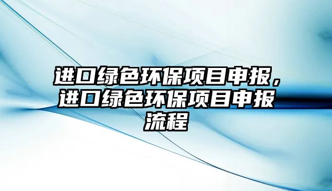 進口綠色環(huán)保項目申報，進口綠色環(huán)保項目申報流程