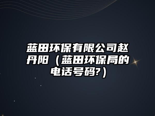 藍田環(huán)保有限公司趙丹陽（藍田環(huán)保局的電話號碼?）