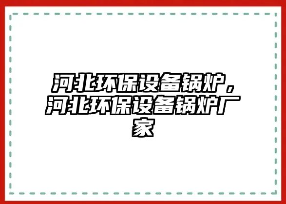 河北環(huán)保設(shè)備鍋爐，河北環(huán)保設(shè)備鍋爐廠家