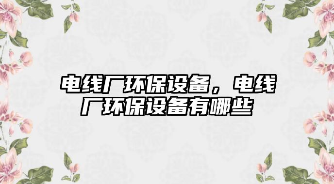 電線廠環(huán)保設備，電線廠環(huán)保設備有哪些