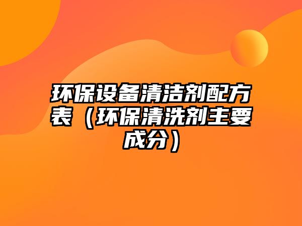 環(huán)保設(shè)備清潔劑配方表（環(huán)保清洗劑主要成分）