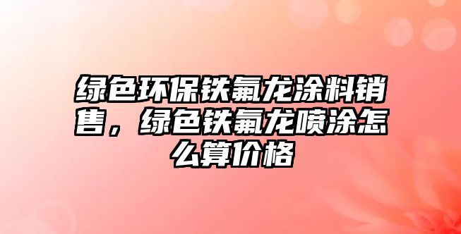 綠色環(huán)保鐵氟龍涂料銷售，綠色鐵氟龍噴涂怎么算價(jià)格