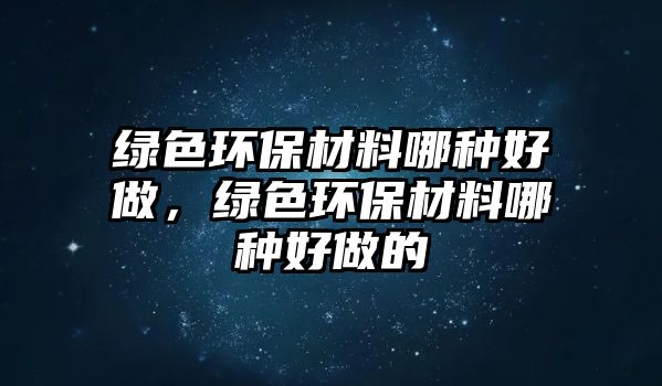 綠色環(huán)保材料哪種好做，綠色環(huán)保材料哪種好做的