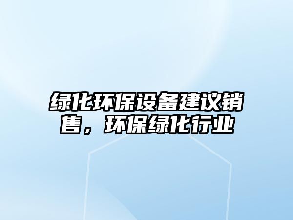 綠化環(huán)保設(shè)備建議銷售，環(huán)保綠化行業(yè)