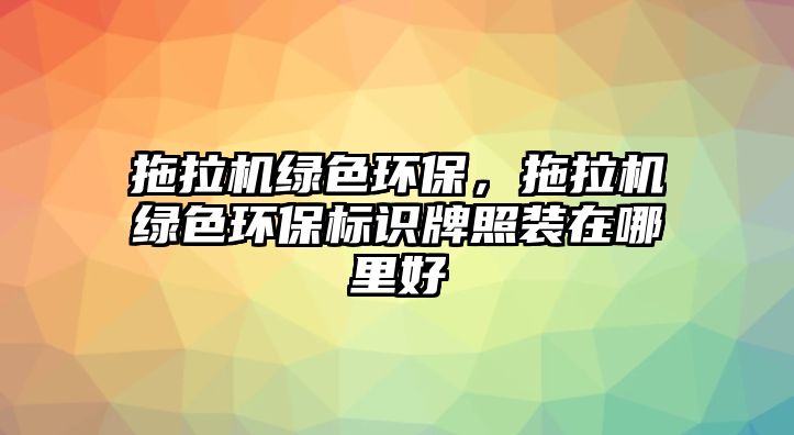 拖拉機(jī)綠色環(huán)保，拖拉機(jī)綠色環(huán)保標(biāo)識(shí)牌照裝在哪里好