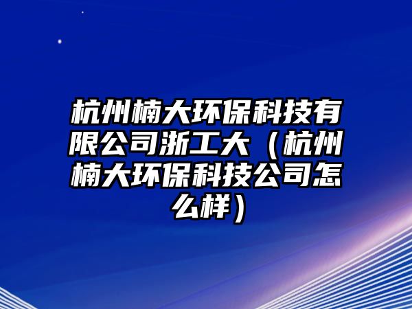 杭州楠大環(huán)?？萍加邢薰菊愎ご螅ê贾蓍蟓h(huán)保科技公司怎么樣）