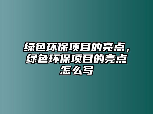 綠色環(huán)保項(xiàng)目的亮點(diǎn)，綠色環(huán)保項(xiàng)目的亮點(diǎn)怎么寫