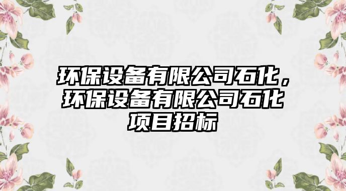 環(huán)保設備有限公司石化，環(huán)保設備有限公司石化項目招標