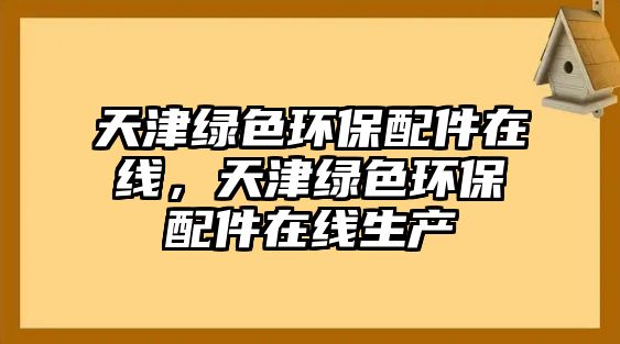 天津綠色環(huán)保配件在線，天津綠色環(huán)保配件在線生產(chǎn)