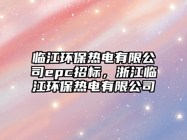 臨江環(huán)保熱電有限公司epc招標(biāo)，浙江臨江環(huán)保熱電有限公司