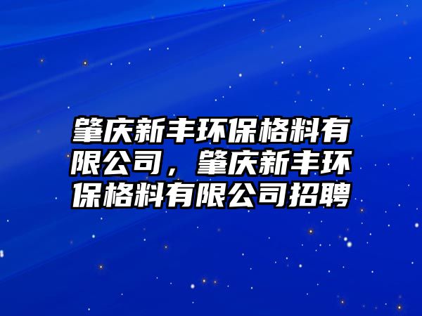 肇慶新豐環(huán)保格料有限公司，肇慶新豐環(huán)保格料有限公司招聘