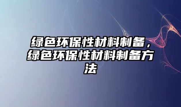 綠色環(huán)保性材料制備，綠色環(huán)保性材料制備方法