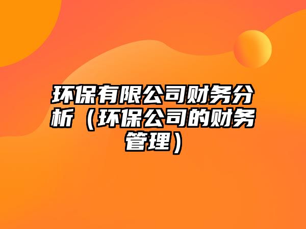 環(huán)保有限公司財務分析（環(huán)保公司的財務管理）