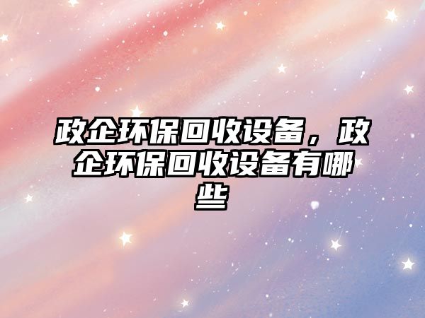 政企環(huán)?；厥赵O備，政企環(huán)保回收設備有哪些