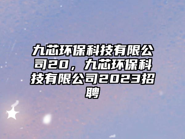 九芯環(huán)?？萍加邢薰?0，九芯環(huán)保科技有限公司2023招聘