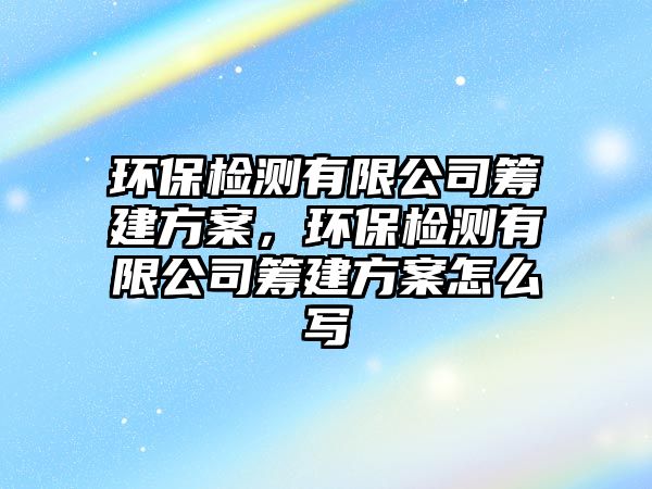 環(huán)保檢測(cè)有限公司籌建方案，環(huán)保檢測(cè)有限公司籌建方案怎么寫(xiě)