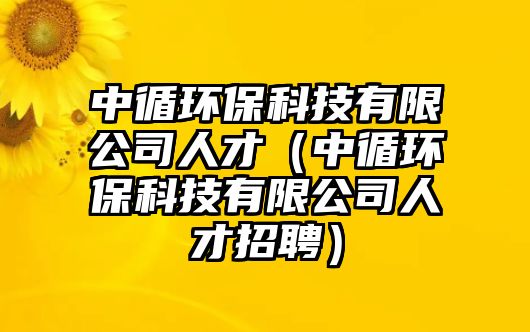 中循環(huán)?？萍加邢薰救瞬牛ㄖ醒h(huán)保科技有限公司人才招聘）