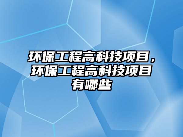 環(huán)保工程高科技項目，環(huán)保工程高科技項目有哪些