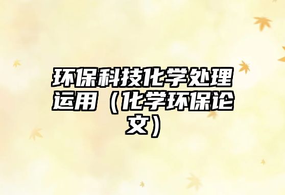 環(huán)?？萍蓟瘜W(xué)處理運用（化學(xué)環(huán)保論文）