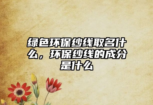 綠色環(huán)保紗線取名什么，環(huán)保紗線的成分是什么