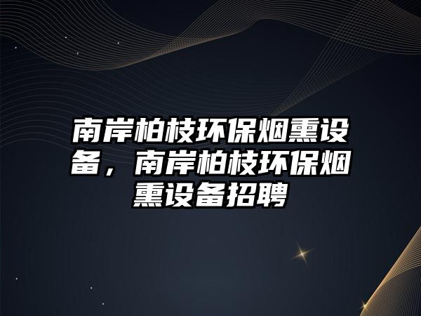 南岸柏枝環(huán)保煙熏設(shè)備，南岸柏枝環(huán)保煙熏設(shè)備招聘