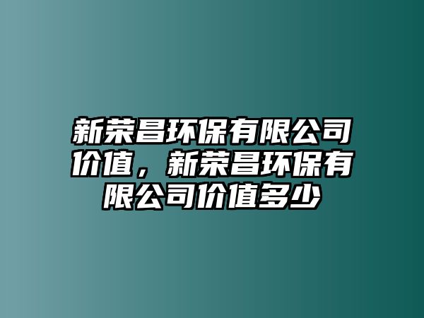 新榮昌環(huán)保有限公司價值，新榮昌環(huán)保有限公司價值多少