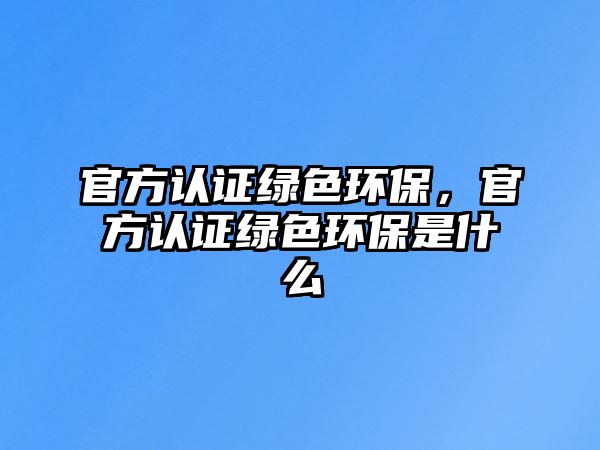 官方認證綠色環(huán)保，官方認證綠色環(huán)保是什么