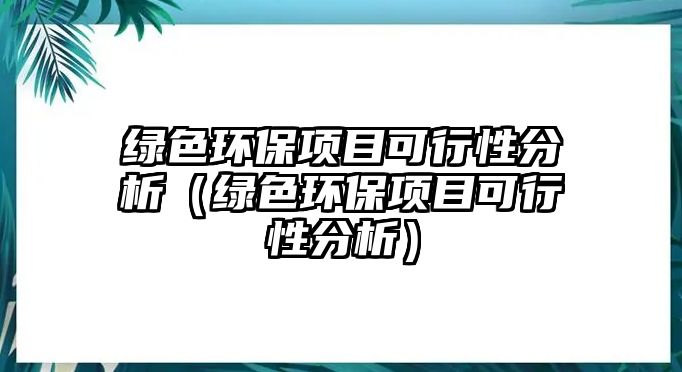 綠色環(huán)保項(xiàng)目可行性分析（綠色環(huán)保項(xiàng)目可行性分析）