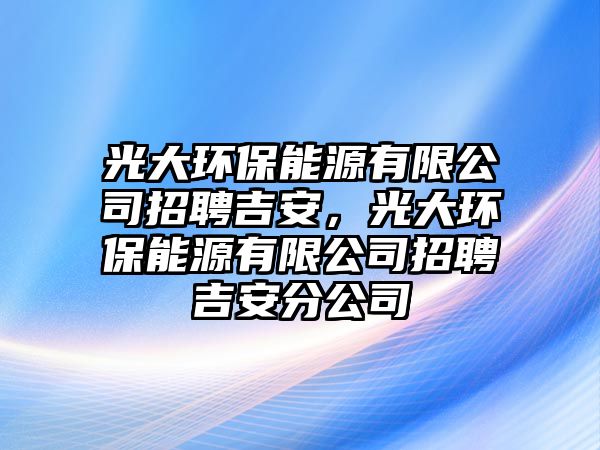 光大環(huán)保能源有限公司招聘吉安，光大環(huán)保能源有限公司招聘吉安分公司