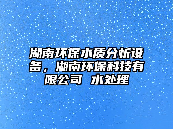 湖南環(huán)保水質分析設備，湖南環(huán)?？萍加邢薰?水處理