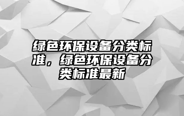 綠色環(huán)保設備分類標準，綠色環(huán)保設備分類標準最新