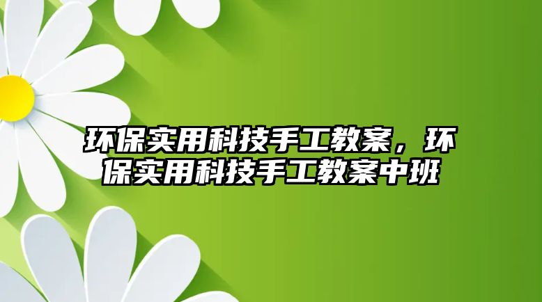 環(huán)保實用科技手工教案，環(huán)保實用科技手工教案中班