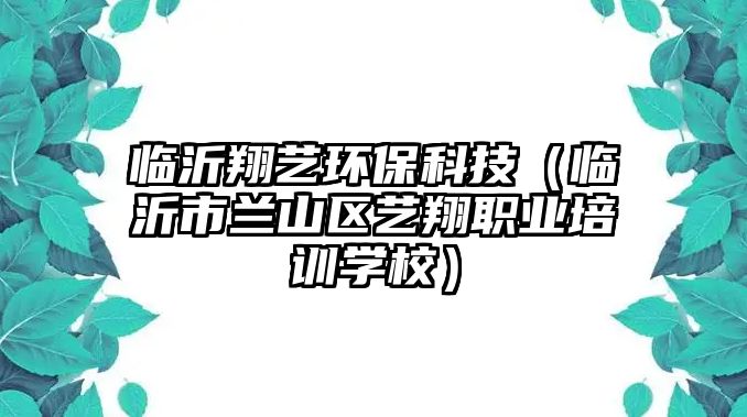 臨沂翔藝環(huán)?？萍迹ㄅR沂市蘭山區(qū)藝翔職業(yè)培訓(xùn)學(xué)校）