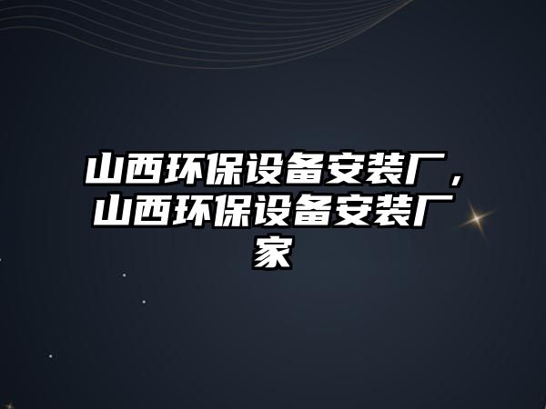 山西環(huán)保設(shè)備安裝廠，山西環(huán)保設(shè)備安裝廠家