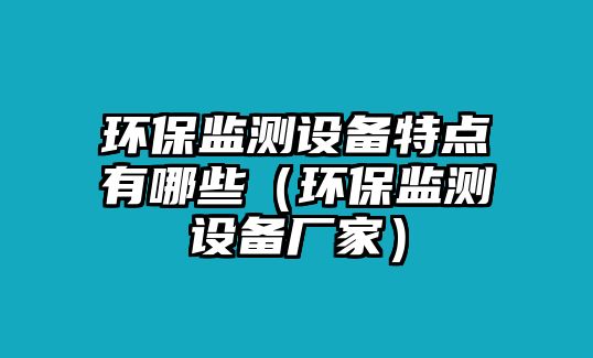 環(huán)保監(jiān)測設備特點有哪些（環(huán)保監(jiān)測設備廠家）