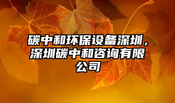 碳中和環(huán)保設(shè)備深圳，深圳碳中和咨詢有限公司