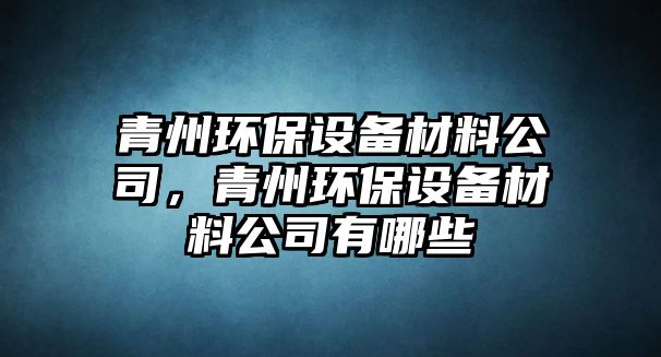 青州環(huán)保設(shè)備材料公司，青州環(huán)保設(shè)備材料公司有哪些