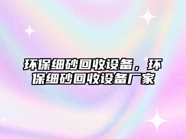 環(huán)保細砂回收設備，環(huán)保細砂回收設備廠家