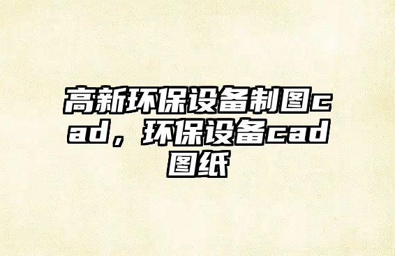 高新環(huán)保設(shè)備制圖cad，環(huán)保設(shè)備cad圖紙