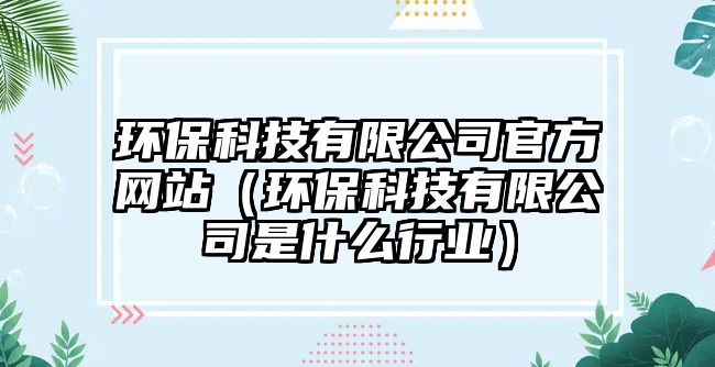 環(huán)保科技有限公司官方網(wǎng)站（環(huán)?？萍加邢薰臼鞘裁葱袠I(yè)）