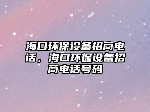 ?？诃h(huán)保設備招商電話，?？诃h(huán)保設備招商電話號碼