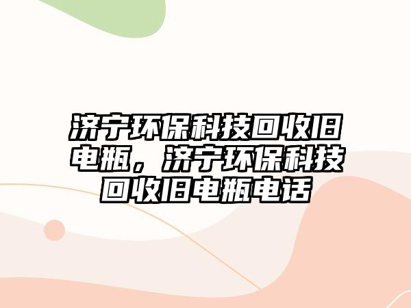 濟寧環(huán)?？萍蓟厥张f電瓶，濟寧環(huán)?？萍蓟厥张f電瓶電話