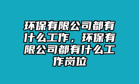 環(huán)保有限公司都有什么工作，環(huán)保有限公司都有什么工作崗位