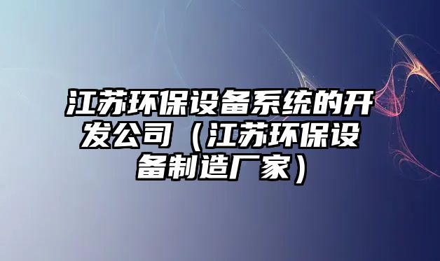 江蘇環(huán)保設備系統(tǒng)的開發(fā)公司（江蘇環(huán)保設備制造廠家）