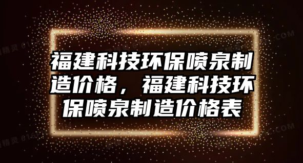 福建科技環(huán)保噴泉制造價(jià)格，福建科技環(huán)保噴泉制造價(jià)格表